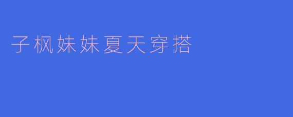 子枫妹妹夏天穿搭