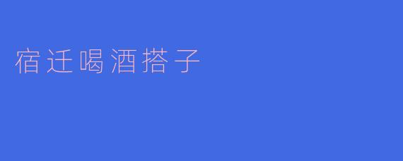 在宿迁找“喝酒搭子”有什么需要注意的？