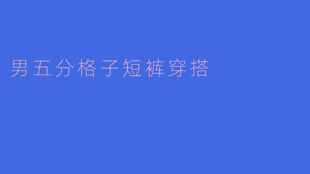 男生穿五分格子短裤时，如何搭配上衣和鞋子更显清爽时尚？