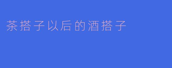 茶搭子以后的酒搭子