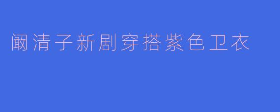 阚清子新剧穿搭紫色卫衣