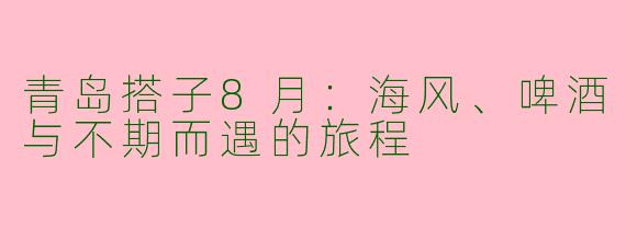 青岛搭子8月：海风、啤酒与不期而遇的旅程