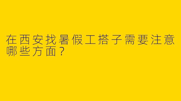 在西安找暑假工搭子需要注意哪些方面？