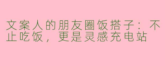 文案人的朋友圈饭搭子：不止吃饭，更是灵感充电站