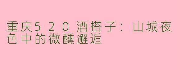 重庆520酒搭子：山城夜色中的微醺邂逅