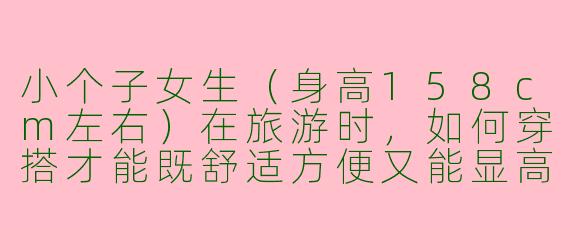小个子女生（身高158cm左右）在旅游时，如何穿搭才能既舒适方便又能显高显比例？