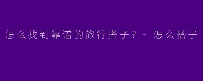 怎么找到靠谱的旅行搭子？