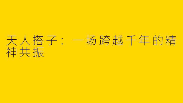 天人搭子：一场跨越千年的精神共振