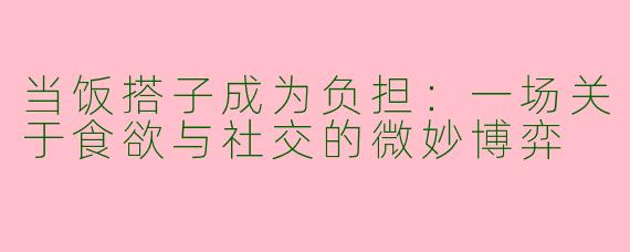 当饭搭子成为负担：一场关于食欲与社交的微妙博弈