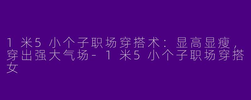 1米5小个子职场穿搭术：显高显瘦，穿出强大气场-1米5小个子职场穿搭女