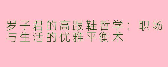 罗子君的高跟鞋哲学：职场与生活的优雅平衡术