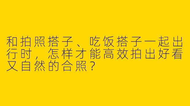 和拍照搭子、吃饭搭子一起出行时，怎样才能高效拍出好看又自然的合照？