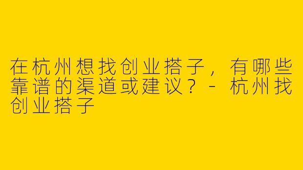 在杭州想找创业搭子，有哪些靠谱的渠道或建议？