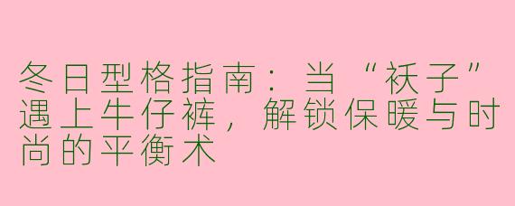 冬日型格指南：当“袄子”遇上牛仔裤，解锁保暖与时尚的平衡术