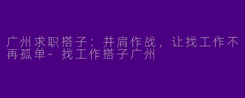 广州求职搭子：并肩作战，让找工作不再孤单-找工作搭子广州