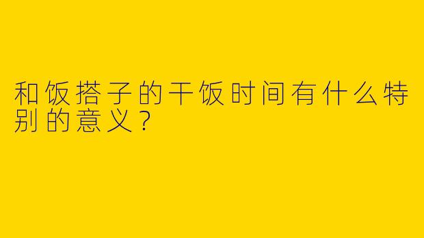和饭搭子的干饭时间有什么特别的意义？