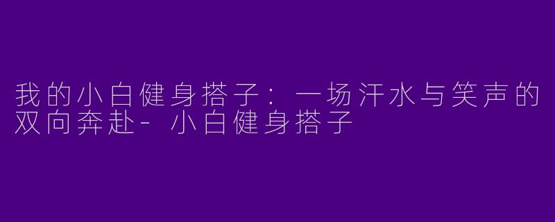 我的小白健身搭子:一场汗水与笑声的双向奔赴-小白健身搭子