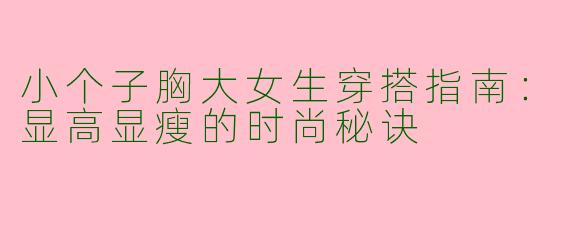 小个子胸大女生穿搭指南：显高显瘦的时尚秘诀