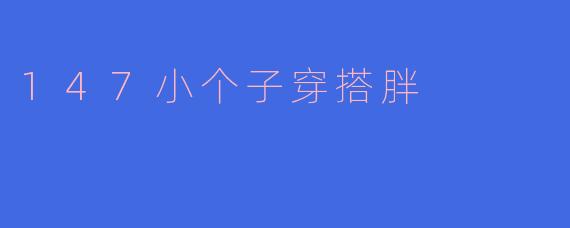 身高147cm且微胖的女生，日常穿搭如何显高显瘦？