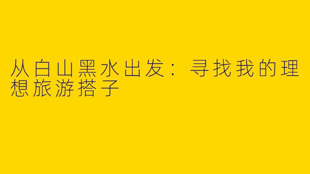 从白山黑水出发：寻找我的理想旅游搭子