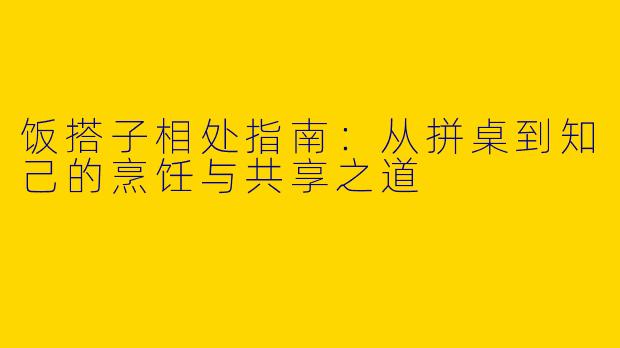 饭搭子相处指南：从拼桌到知己的烹饪与共享之道