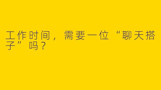 工作时间，需要一位“聊天搭子”吗？