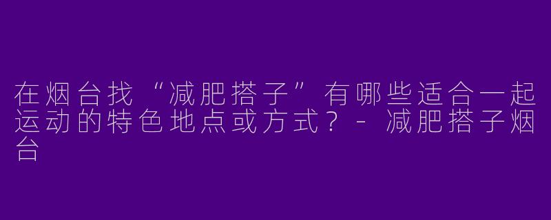在烟台找“减肥搭子”有哪些适合一起运动的特色地点或方式？