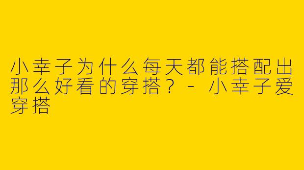 小幸子为什么每天都能搭配出那么好看的穿搭？