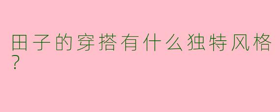 田子的穿搭有什么独特风格？