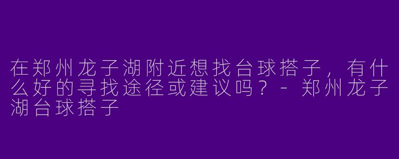 在郑州龙子湖附近想找台球搭子，有什么好的寻找途径或建议吗？-郑州龙子湖台球搭子