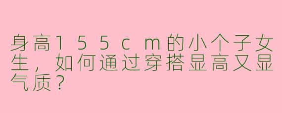 身高155cm的小个子女生，如何通过穿搭显高又显气质？