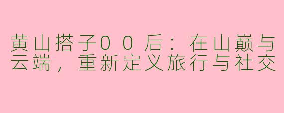 黄山搭子00后：在山巅与云端，重新定义旅行与社交