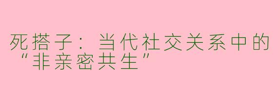 死搭子：当代社交关系中的“非亲密共生”