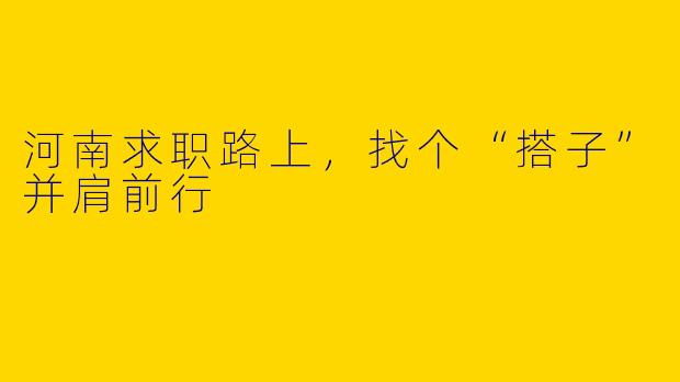 河南求职路上，找个“搭子”并肩前行
