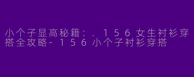 小个子显高秘籍：.156女生衬衫穿搭全攻略-156小个子衬衫穿搭