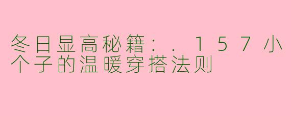 冬日显高秘籍：.157小个子的温暖穿搭法则