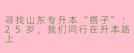 寻找山东专升本“搭子”：25岁，我们同行在升本路上
