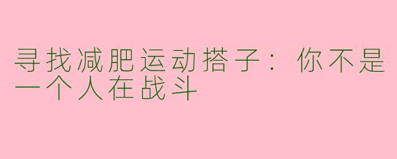 寻找减肥运动搭子:你不是一个人在战斗