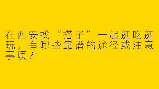 在西安找“搭子”一起逛吃逛玩，有哪些靠谱的途径或注意事项？