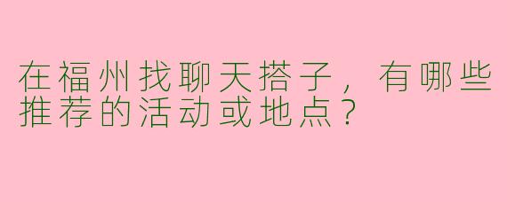 在福州找聊天搭子，有哪些推荐的活动或地点？
