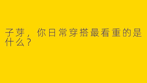 子芽，你日常穿搭最看重的是什么？