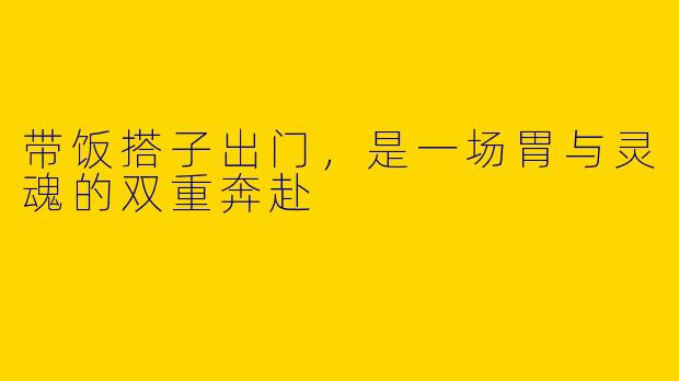 带饭搭子出门,是一场胃与灵魂的双重奔赴