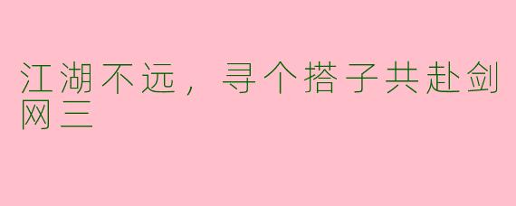 江湖不远，寻个搭子共赴剑网三