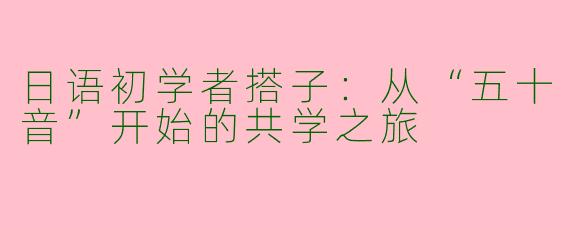 日语初学者搭子：从“五十音”开始的共学之旅