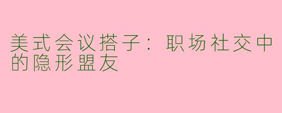 美式会议搭子：职场社交中的隐形盟友