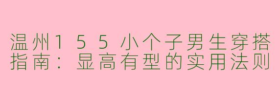 温州155小个子男生穿搭指南：显高有型的实用法则