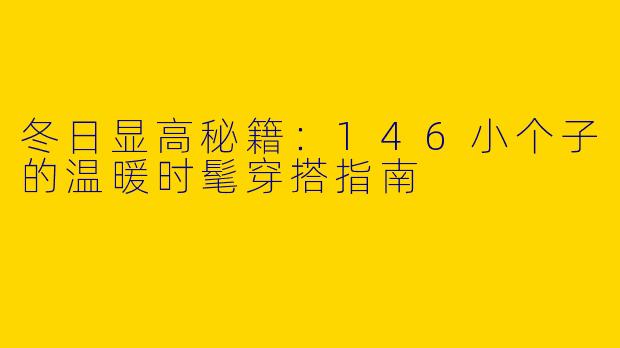 冬日显高秘籍:146小个子的温暖时髦穿搭指南