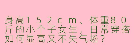 身高152cm、体重80斤的小个子女生，日常穿搭如何显高又不失气场？