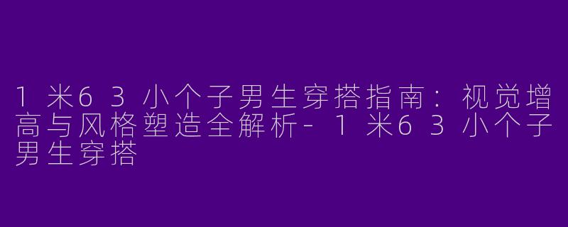1米63小个子男生穿搭指南：视觉增高与风格塑造全解析-1米63小个子男生穿搭