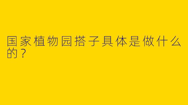 国家植物园搭子具体是做什么的？